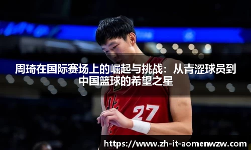 周琦在国际赛场上的崛起与挑战：从青涩球员到中国篮球的希望之星