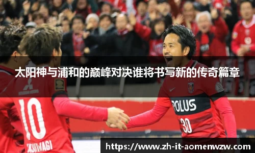 太阳神与浦和的巅峰对决谁将书写新的传奇篇章