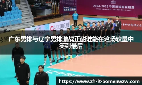 广东男排与辽宁男排激战正酣谁能在这场较量中笑到最后