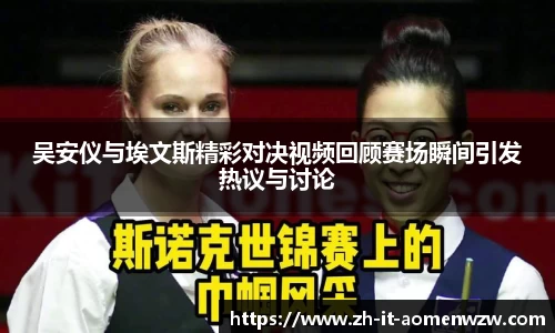 吴安仪与埃文斯精彩对决视频回顾赛场瞬间引发热议与讨论
