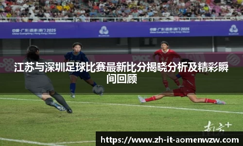 江苏与深圳足球比赛最新比分揭晓分析及精彩瞬间回顾