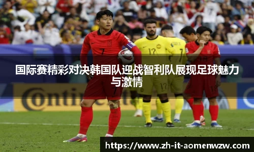 国际赛精彩对决韩国队迎战智利队展现足球魅力与激情