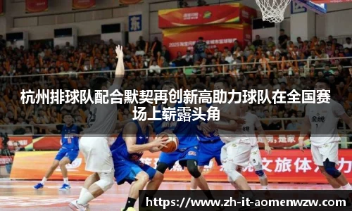 杭州排球队配合默契再创新高助力球队在全国赛场上崭露头角