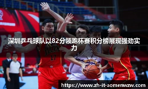 深圳乒乓球队以82分领跑杯赛积分榜展现强劲实力