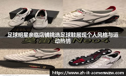 足球明星亲临店铺挑选足球鞋展现个人风格与运动热情